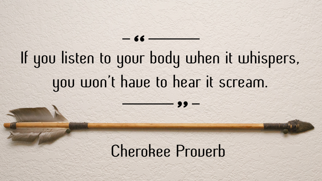 If you listen to your body when it whispers, you won’t have to hear it scream!-Cherokee proverb